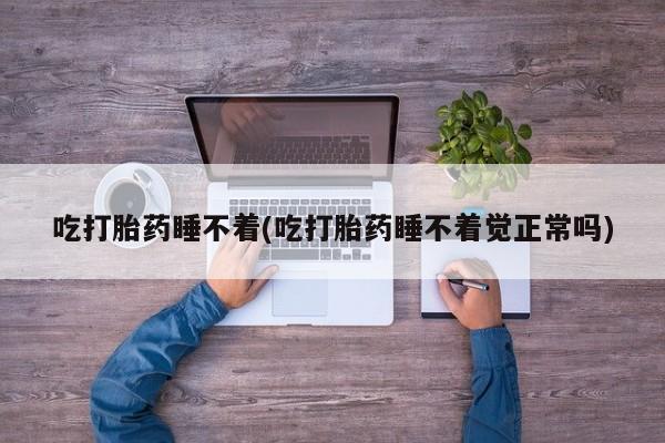网上流产药专卖微信,吃打胎药睡不着(吃打胎药睡不着觉正常吗)