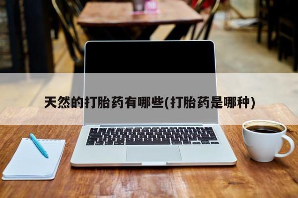 网上流产药专卖微信,天然的打胎药有哪些(打胎药是哪种)
