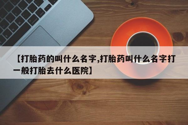 网上流产药专卖微信,【打胎药的叫什么名字,打胎药叫什么名字打一般打胎去什么医院】