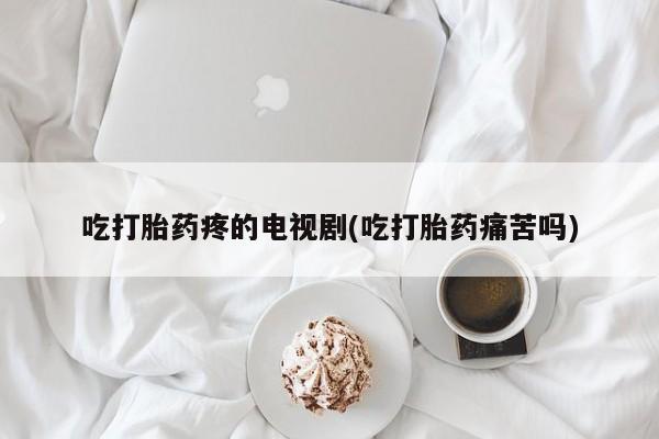 网上流产药专卖微信,吃打胎药疼的电视剧(吃打胎药痛苦吗)