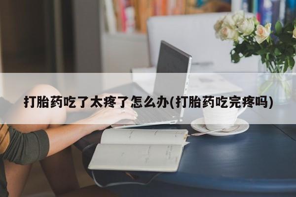 网上流产药专卖微信,打胎药吃了太疼了怎么办(打胎药吃完疼吗)