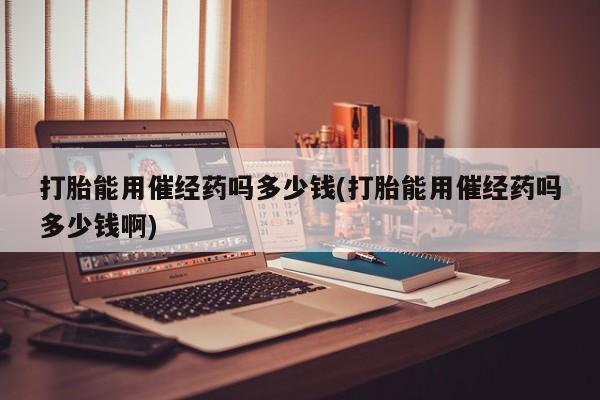 网上流产药专卖微信,打胎能用催经药吗多少钱(打胎能用催经药吗多少钱啊)