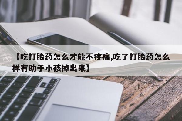 网上流产药专卖微信,【吃打胎药怎么才能不疼痛,吃了打胎药怎么样有助于小孩掉出来】