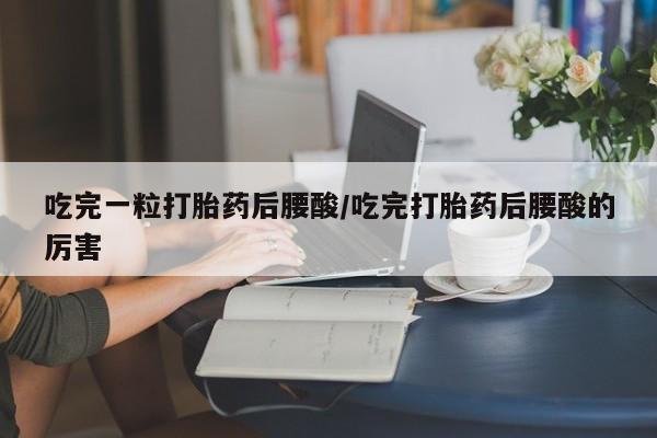 网上流产药专卖微信,吃完一粒打胎药后腰酸/吃完打胎药后腰酸的厉害