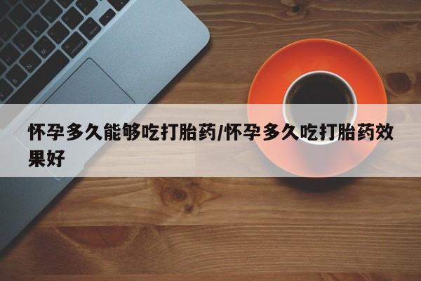 网上流产药专卖微信,怀孕多久能够吃打胎药/怀孕多久吃打胎药效果好