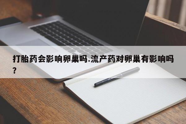 网上流产药专卖微信,打胎药会影响卵巢吗.流产药对卵巢有影响吗？