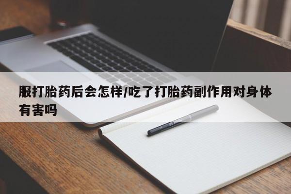网上流产药专卖微信,服打胎药后会怎样/吃了打胎药副作用对身体有害吗