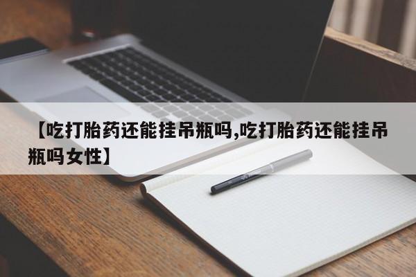 网上流产药专卖微信,【吃打胎药还能挂吊瓶吗,吃打胎药还能挂吊瓶吗女性】