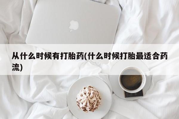 网上流产药专卖微信,从什么时候有打胎药(什么时候打胎最适合药流)
