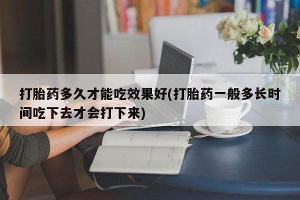 网上流产药专卖微信,打胎药多久才能吃效果好(打胎药一般多长时间吃下去才会打下来)