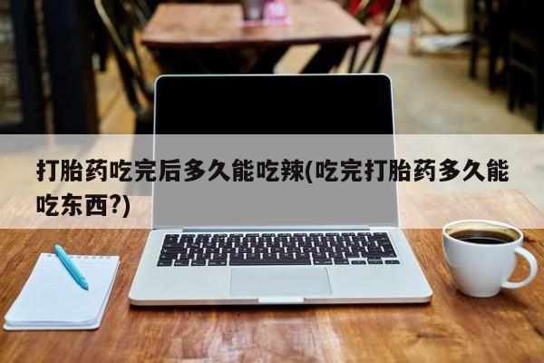 网上流产药专卖微信,打胎药吃完后多久能吃辣(吃完打胎药多久能吃东西?)