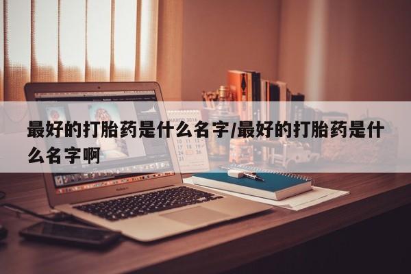 网上流产药专卖微信,最好的打胎药是什么名字/最好的打胎药是什么名字啊