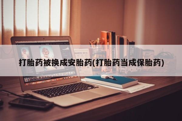 网上流产药专卖微信,打胎药被换成安胎药(打胎药当成保胎药)