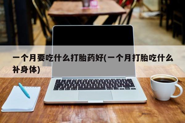 网上流产药专卖微信,一个月要吃什么打胎药好(一个月打胎吃什么补身体)