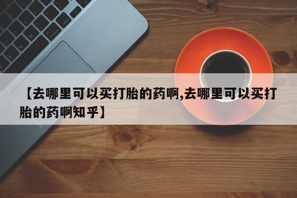 网上流产药专卖微信,【去哪里可以买打胎的药啊,去哪里可以买打胎的药啊知乎】