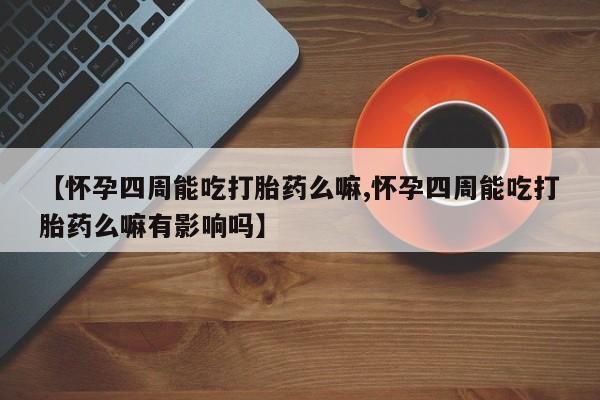 网上流产药专卖微信,【怀孕四周能吃打胎药么嘛,怀孕四周能吃打胎药么嘛有影响吗】