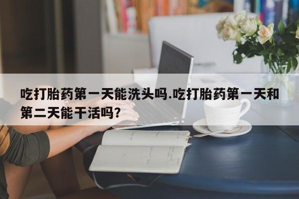 网上流产药专卖微信,吃打胎药第一天能洗头吗.吃打胎药第一天和第二天能干活吗？
