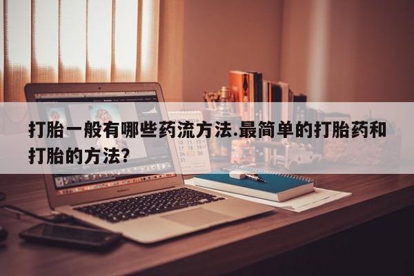 网上流产药专卖微信,打胎一般有哪些药流方法.最简单的打胎药和打胎的方法？