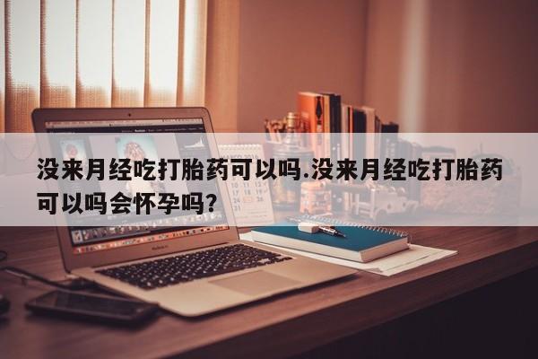 网上流产药专卖微信,没来月经吃打胎药可以吗.没来月经吃打胎药可以吗会怀孕吗？