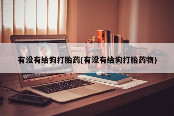 网上流产药专卖微信,有没有给狗打胎药(有没有给狗打胎药物)