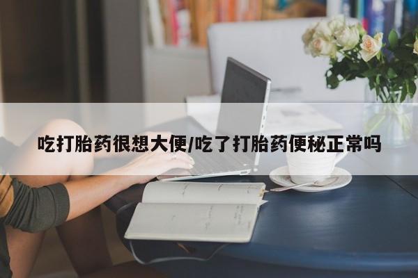 网上流产药专卖微信,吃打胎药很想大便/吃了打胎药便秘正常吗