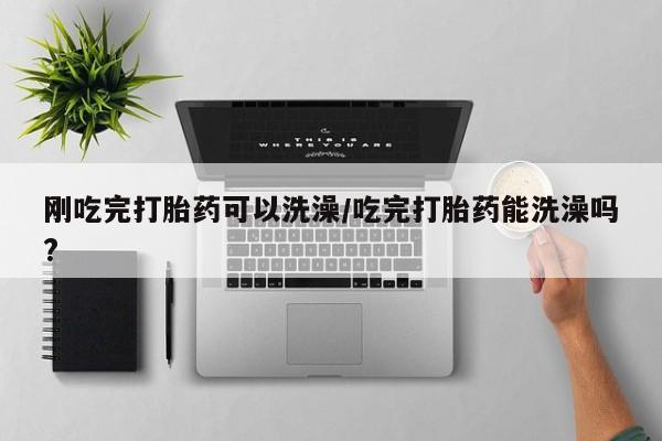 网上流产药专卖微信,刚吃完打胎药可以洗澡/吃完打胎药能洗澡吗?