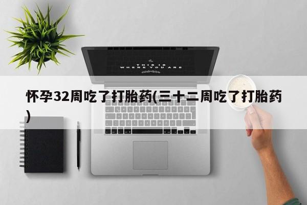 网上流产药专卖微信,怀孕32周吃了打胎药(三十二周吃了打胎药)