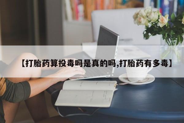 网上流产药专卖微信,【打胎药算投毒吗是真的吗,打胎药有多毒】