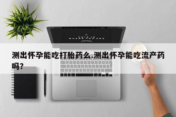 网上流产药专卖微信,测出怀孕能吃打胎药么.测出怀孕能吃流产药吗？