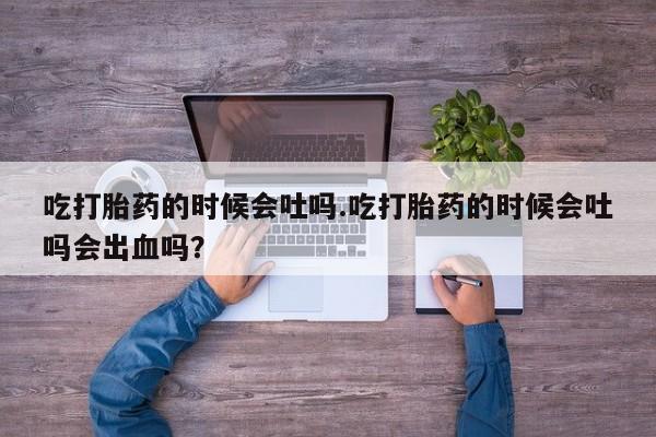 网上流产药专卖微信,吃打胎药的时候会吐吗.吃打胎药的时候会吐吗会出血吗？