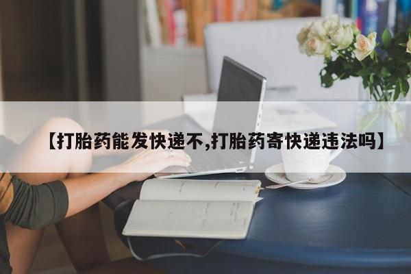 网上流产药专卖微信,【打胎药能发快递不,打胎药寄快递违法吗】