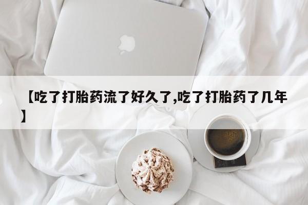网上流产药专卖微信,【吃了打胎药流了好久了,吃了打胎药了几年】