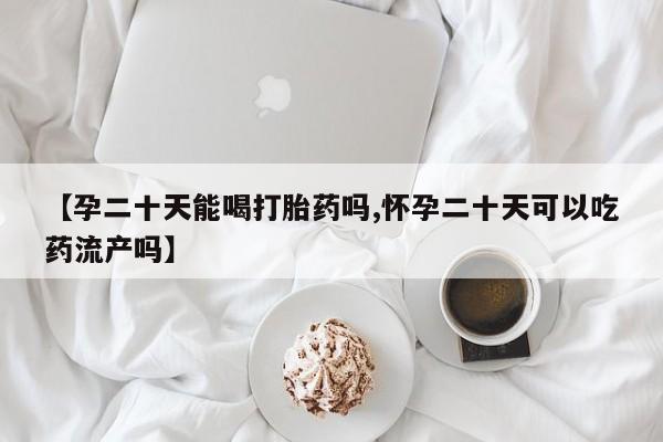 网上流产药专卖微信,【孕二十天能喝打胎药吗,怀孕二十天可以吃药流产吗】