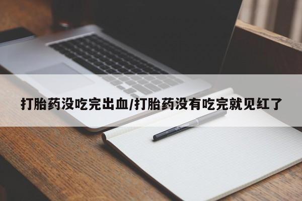 网上流产药专卖微信,打胎药没吃完出血/打胎药没有吃完就见红了