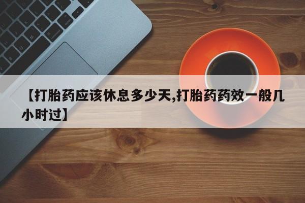 网上流产药专卖微信,【打胎药应该休息多少天,打胎药药效一般几小时过】