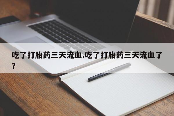 网上流产药专卖微信,吃了打胎药三天流血.吃了打胎药三天流血了？