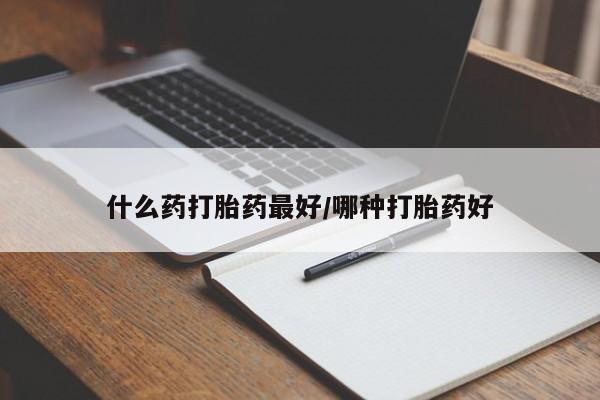 网上流产药专卖微信,什么药打胎药最好/哪种打胎药好