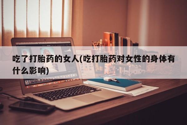 网上流产药专卖微信,吃了打胎药的女人(吃打胎药对女性的身体有什么影响)
