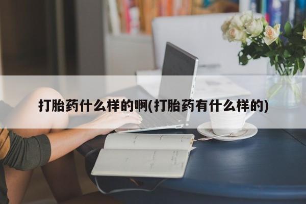 网上流产药专卖微信,打胎药什么样的啊(打胎药有什么样的)
