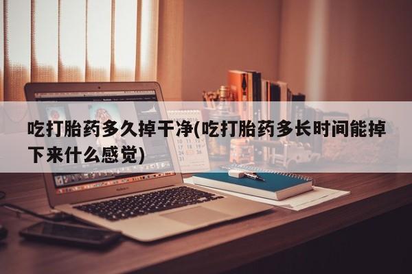 网上流产药专卖微信,吃打胎药多久掉干净(吃打胎药多长时间能掉下来什么感觉)
