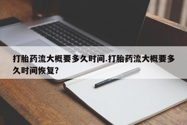 网上流产药专卖微信,打胎药流大概要多久时间.打胎药流大概要多久时间恢复？