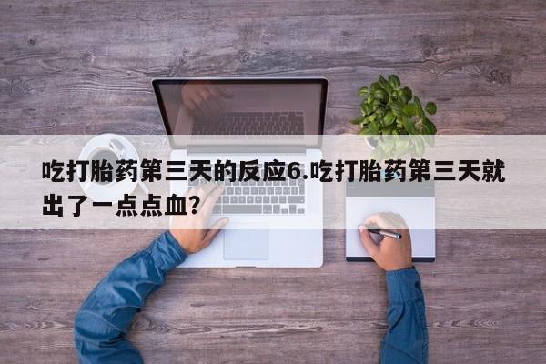 网上流产药专卖微信,吃打胎药第三天的反应6.吃打胎药第三天就出了一点点血？