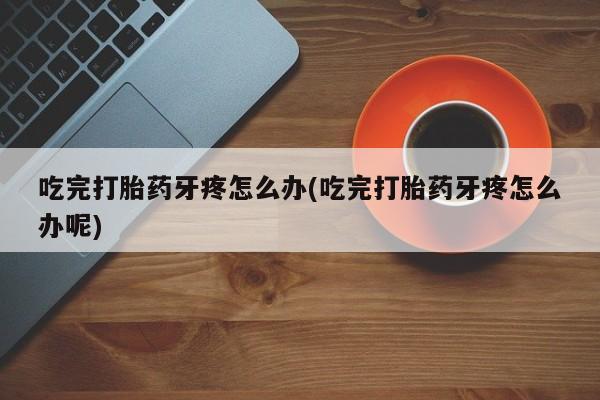 网上流产药专卖微信,吃完打胎药牙疼怎么办(吃完打胎药牙疼怎么办呢)