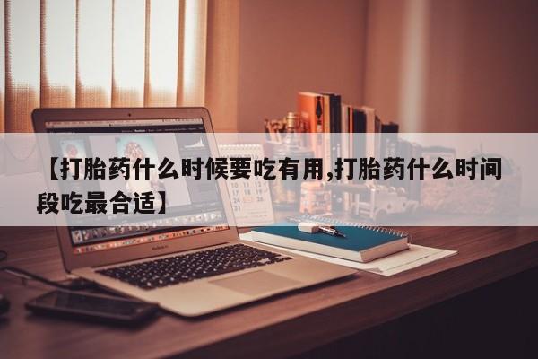 网上流产药专卖微信,【打胎药什么时候要吃有用,打胎药什么时间段吃最合适】
