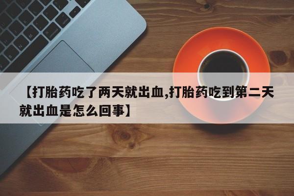 网上流产药专卖微信,【打胎药吃了两天就出血,打胎药吃到第二天就出血是怎么回事】