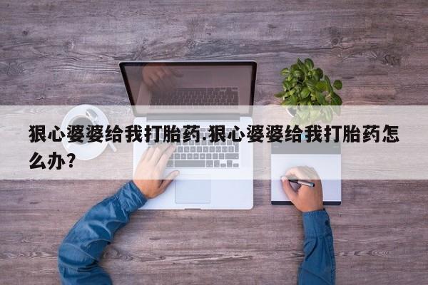 网上流产药专卖微信,狠心婆婆给我打胎药.狠心婆婆给我打胎药怎么办？