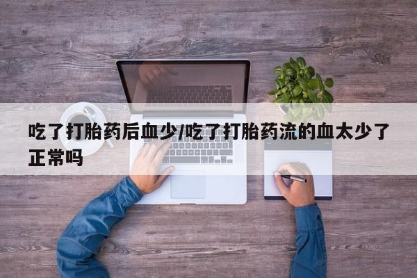网上流产药专卖微信,吃了打胎药后血少/吃了打胎药流的血太少了正常吗
