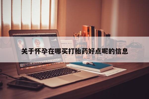 网上流产药专卖微信,关于怀孕在哪买打胎药好点呢的信息