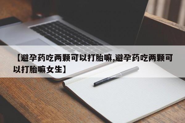 网上流产药专卖微信,【避孕药吃两颗可以打胎嘛,避孕药吃两颗可以打胎嘛女生】
