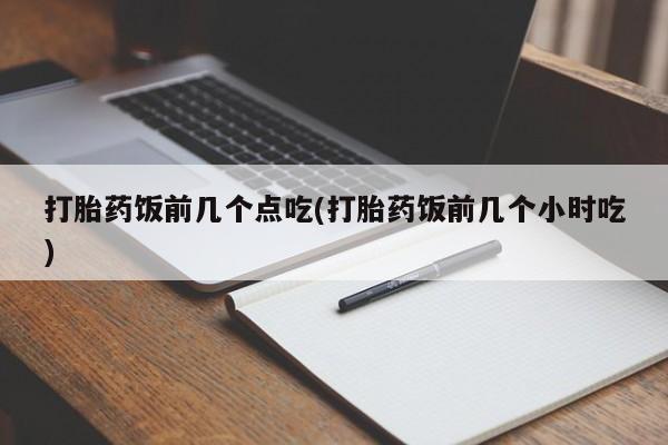 网上流产药专卖微信,打胎药饭前几个点吃(打胎药饭前几个小时吃)